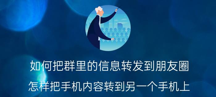 如何把群里的信息转发到朋友圈 怎样把手机内容转到另一个手机上？